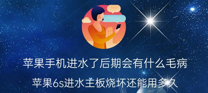 苹果手机进水了后期会有什么毛病 苹果6s进水主板烧坏还能用多久？